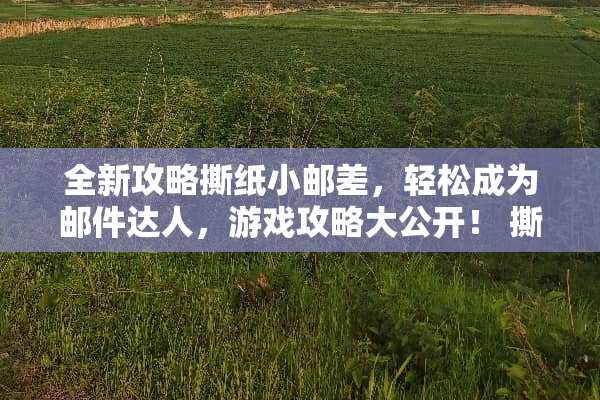 全新攻略撕纸小邮差，轻松成为邮件达人，游戏攻略大公开！ 撕纸小邮差攻略