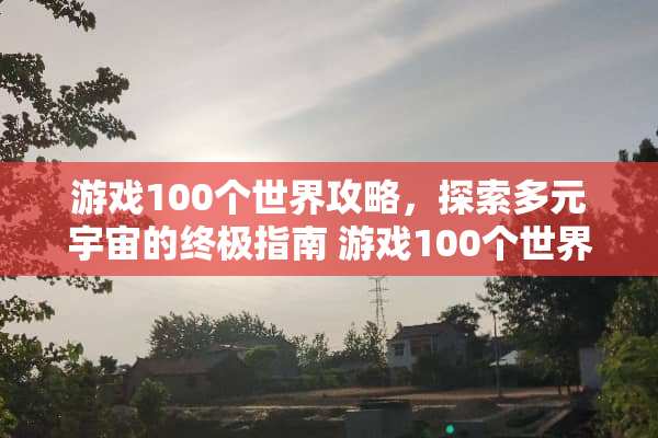 游戏100个世界攻略，探索多元宇宙的终极指南 游戏100个世界攻略
