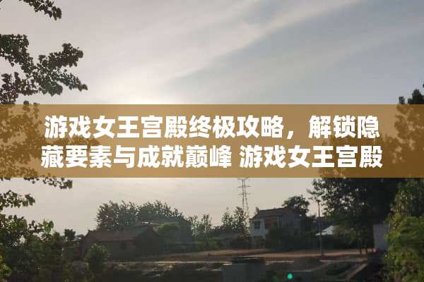 游戏女王宫殿终极攻略，解锁隐藏要素与成就巅峰 游戏女王宫殿攻略