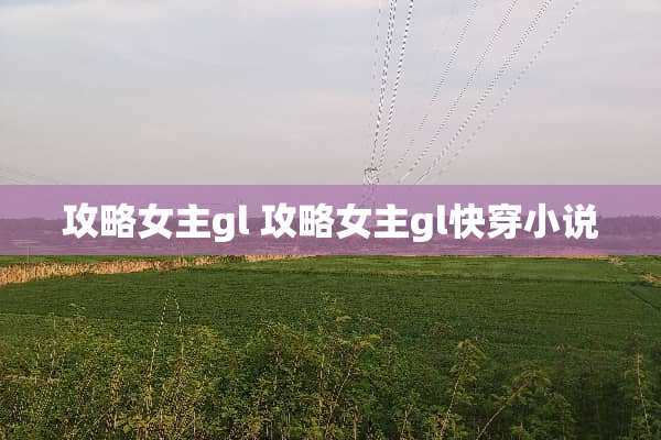 攻略女主gl 攻略女主gl快穿小说