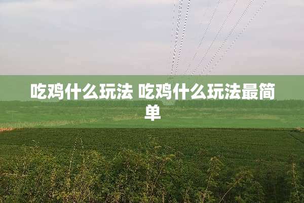 吃鸡什么玩法 吃鸡什么玩法最简单