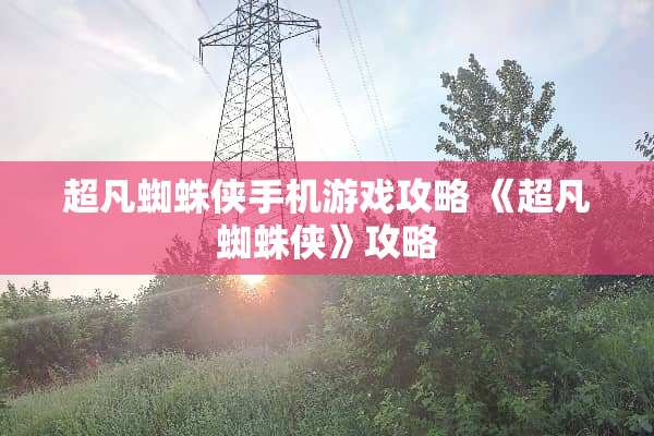 超凡蜘蛛侠手机游戏攻略 《超凡蜘蛛侠》攻略