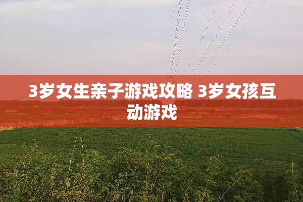 3岁女生亲子游戏攻略 3岁女孩互动游戏