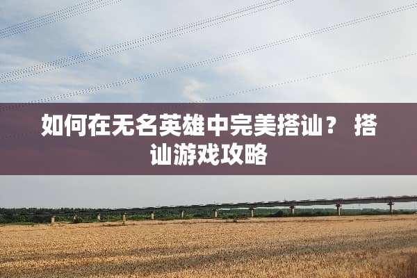 如何在无名英雄中完美搭讪？ 搭讪游戏攻略