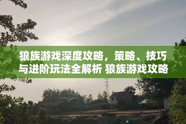 狼族游戏深度攻略，策略、技巧与进阶玩法全解析 狼族游戏攻略
