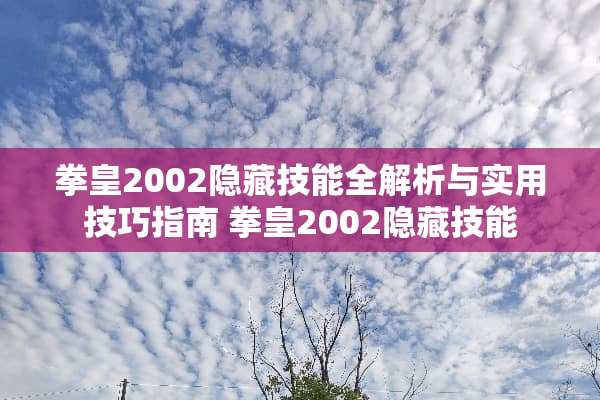 拳皇2002隐藏技能全解析与实用技巧指南 拳皇2002隐藏技能
