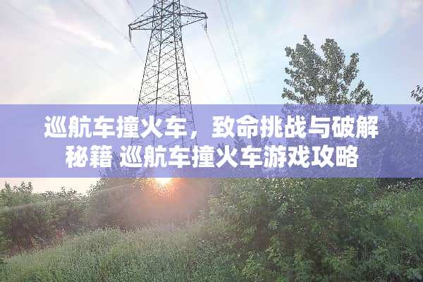 巡航车撞火车，致命挑战与破解秘籍 巡航车撞火车游戏攻略