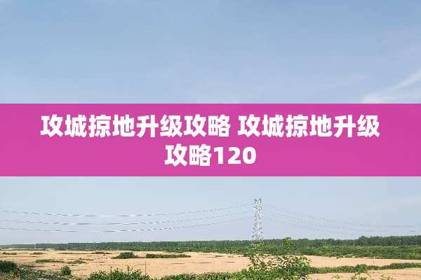 攻城掠地升级攻略 攻城掠地升级攻略120