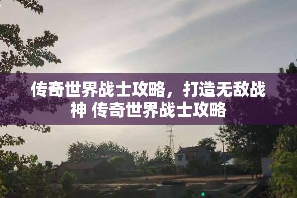 传奇世界战士攻略，打造无敌战神 传奇世界战士攻略