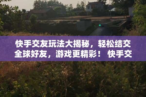 快手交友玩法大揭秘，轻松结交全球好友，游戏更精彩！ 快手交友玩法