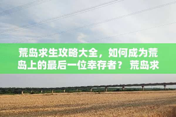 荒岛求生攻略大全，如何成为荒岛上的最后一位幸存者？ 荒岛求生攻略大全