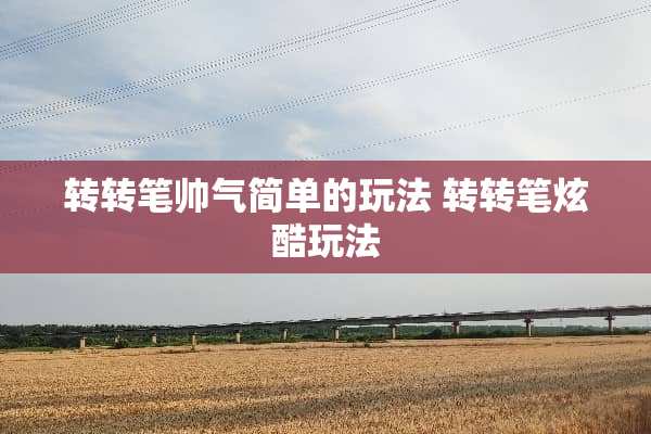 转转笔帅气简单的玩法 转转笔炫酷玩法