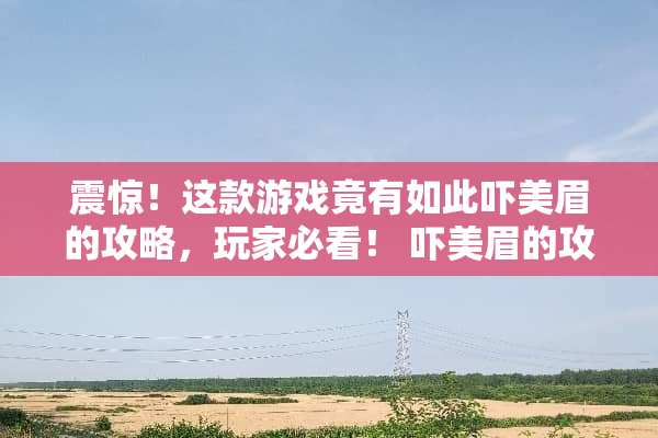 震惊！这款游戏竟有如此吓美眉的攻略，玩家必看！ 吓美眉的攻略