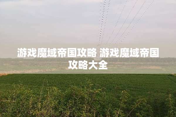 游戏魔域帝国攻略 游戏魔域帝国攻略大全