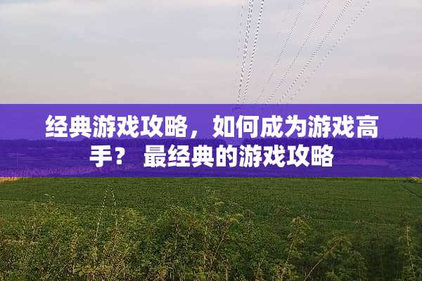经典游戏攻略，如何成为游戏高手？ 最经典的游戏攻略