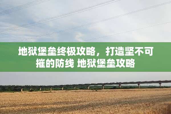 地狱堡垒终极攻略，打造坚不可摧的防线 地狱堡垒攻略