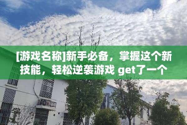 [游戏名称]新手必备，掌握这个新技能，轻松逆袭游戏 get了一个新技能
