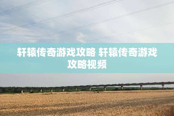 轩辕传奇游戏攻略 轩辕传奇游戏攻略视频