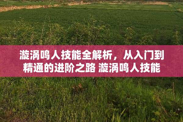 漩涡鸣人技能全解析，从入门到精通的进阶之路 漩涡鸣人技能