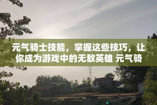 元气骑士技能，掌握这些技巧，让你成为游戏中的无敌英雄 元气骑士技能