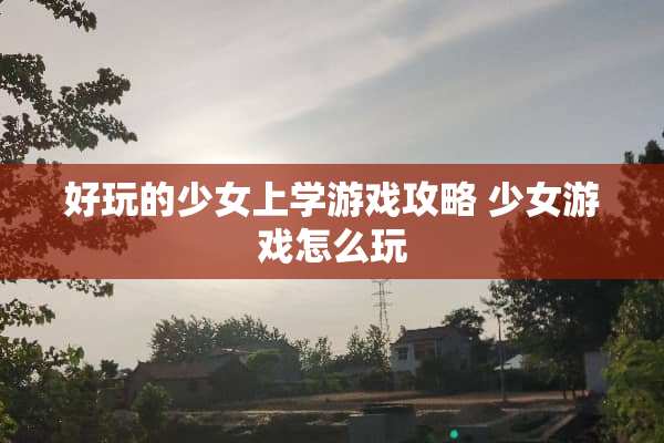 好玩的少女上学游戏攻略 少女游戏怎么玩