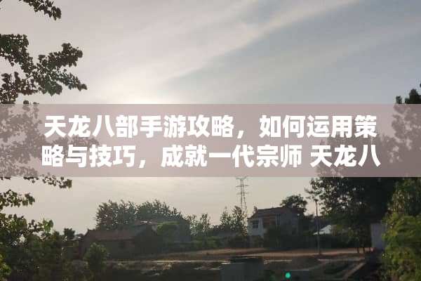 天龙八部手游攻略，如何运用策略与技巧，成就一代宗师 天龙八部手游攻略
