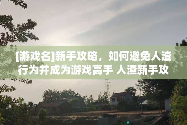 [游戏名]新手攻略，如何避免**行为并成为游戏高手 **新手攻略