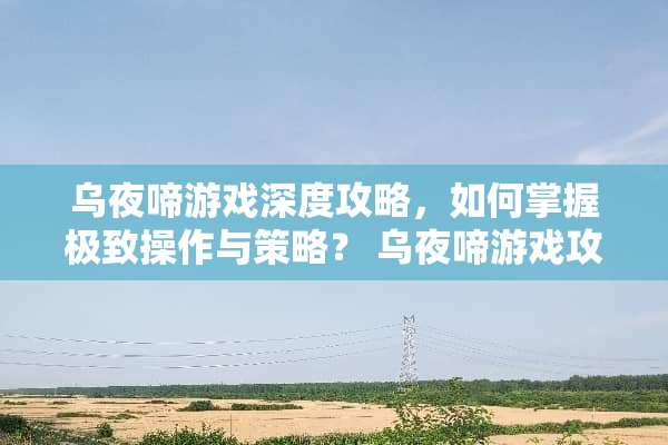 乌夜啼游戏深度攻略，如何掌握极致操作与策略？ 乌夜啼游戏攻略