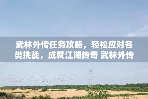 武林外传任务攻略，轻松应对各类挑战，成就江湖传奇 武林外传任务攻略