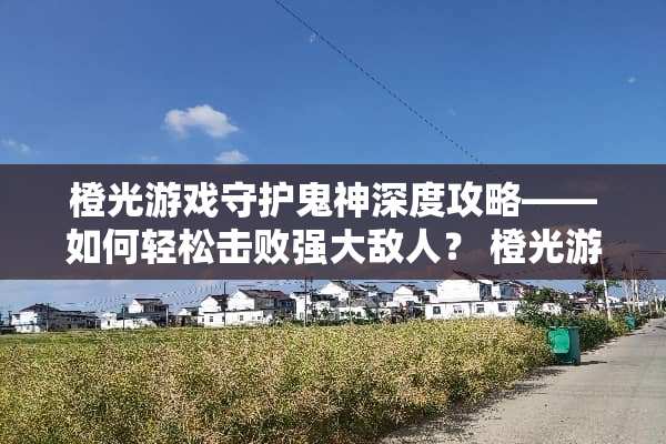 橙光游戏守护鬼神深度攻略——如何轻松击败强大敌人？ 橙光游戏守护鬼神攻略
