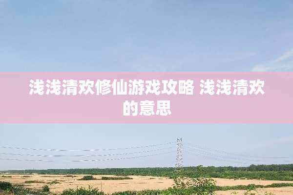 浅浅清欢修仙游戏攻略 浅浅清欢的意思