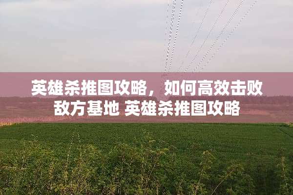 英雄杀推图攻略，如何高效击败敌方基地 英雄杀推图攻略