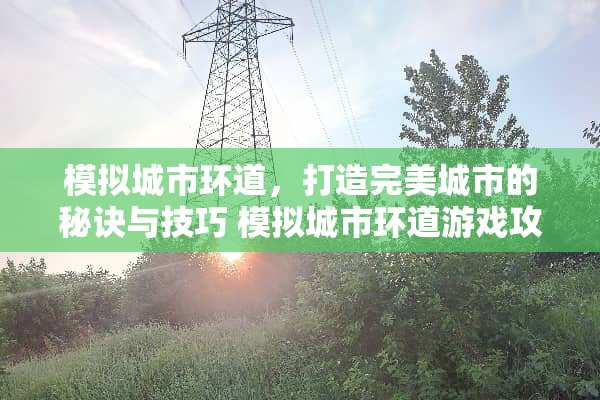 模拟城市环道，打造完美城市的秘诀与技巧 模拟城市环道游戏攻略