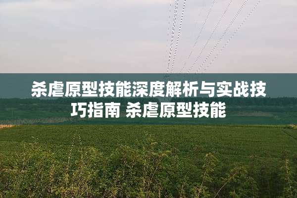 杀虐原型技能深度解析与实战技巧指南 杀虐原型技能