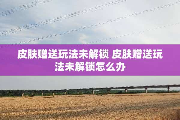皮肤赠送玩法未解锁 皮肤赠送玩法未解锁怎么办