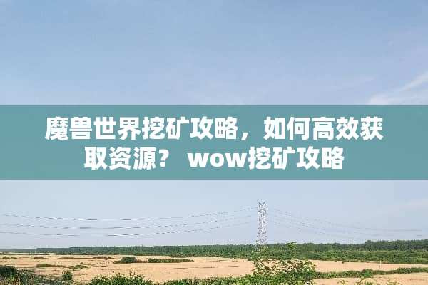 魔兽世界挖矿攻略，如何高效获取资源？ wow挖矿攻略