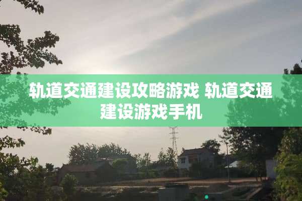 轨道交通建设攻略游戏 轨道交通建设游戏手机