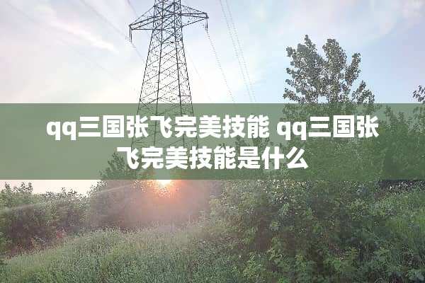 qq三国张飞完美技能 qq三国张飞完美技能是什么