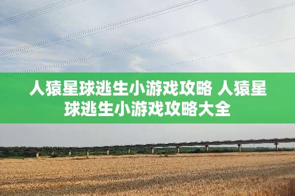 人猿星球逃生小游戏攻略 人猿星球逃生小游戏攻略大全