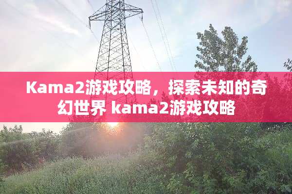 Kama2游戏攻略，探索未知的奇幻世界 kama2游戏攻略