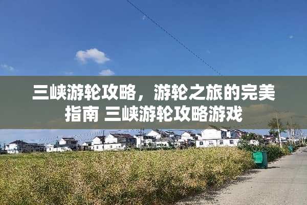 三峡游**略，游轮之旅的完美指南 三峡游**略游戏