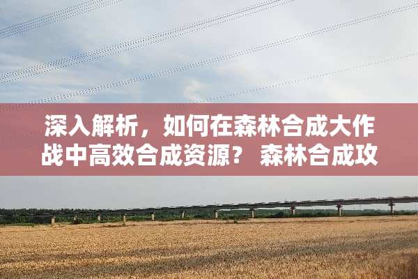 深入解析，如何在森林合成大作战中高效合成资源？ 森林合成攻略