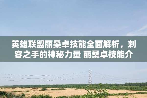 英雄联盟丽桑卓技能全面解析，刺客之手的神秘力量 丽桑卓技能介绍