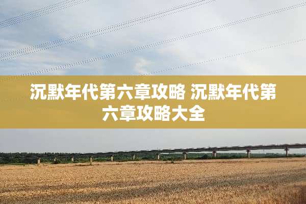 沉默年代第六章攻略 沉默年代第六章攻略大全