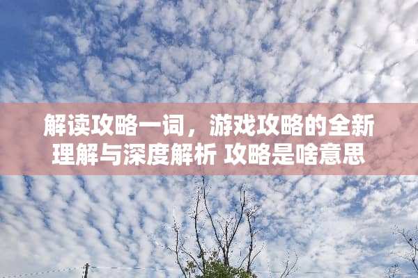 解读攻略一词，游戏攻略的全新理解与深度解析 攻略是啥意思