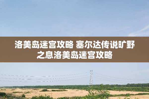 洛美岛迷宫攻略 塞尔达传说旷野之息洛美岛迷宫攻略