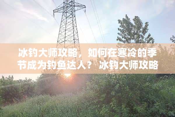 冰钓大师攻略，如何在寒冷的季节成为钓鱼达人？ 冰钓大师攻略