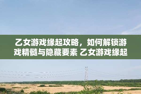 乙女游戏缘起攻略，如何解锁游戏精髓与隐藏要素 乙女游戏缘起攻略
