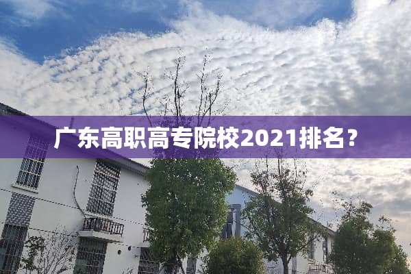 广东高职高专院校2021排名？