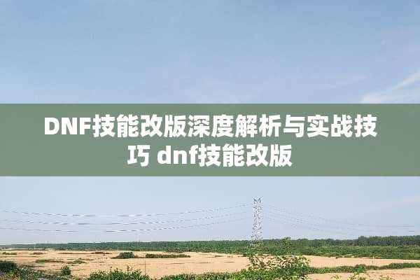 DNF技能改版深度解析与实战技巧 dnf技能改版